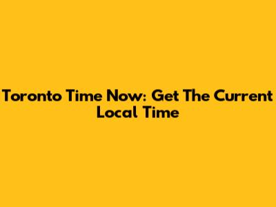 Toronto Time Now: Get The Current Local Time