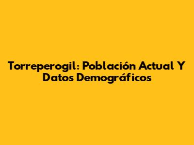 Torreperogil: Población Actual Y Datos Demográficos