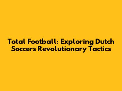 Total Football: Exploring Dutch Soccer's Revolutionary Tactics