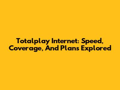 Totalplay Internet: Speed, Coverage, And Plans Explored