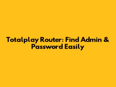 Totalplay Router: Find Admin & Password Easily