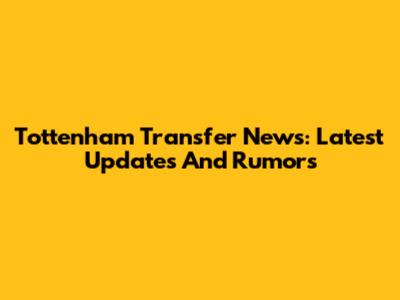 Tottenham Transfer News: Latest Updates And Rumors