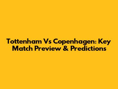 Tottenham Vs Copenhagen: Key Match Preview & Predictions