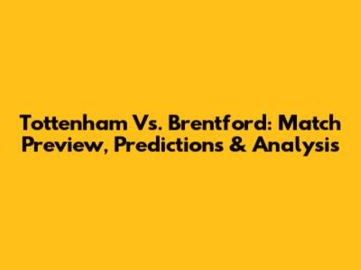 Tottenham Vs. Brentford: Match Preview, Predictions & Analysis