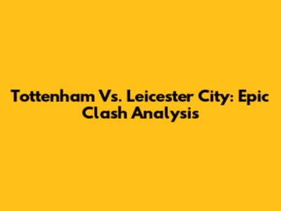 Tottenham Vs. Leicester City: Epic Clash Analysis