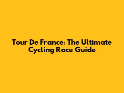 Tour De France: The Ultimate Cycling Race Guide