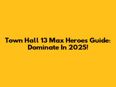 Town Hall 13 Max Heroes Guide: Dominate In 2025!