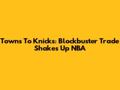Towns To Knicks: Blockbuster Trade Shakes Up NBA