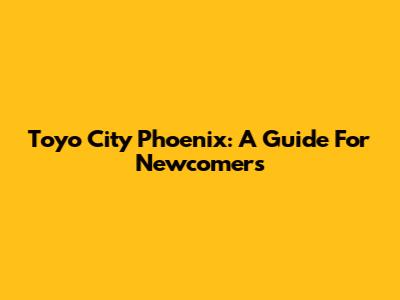 Toyo City Phoenix: A Guide For Newcomers