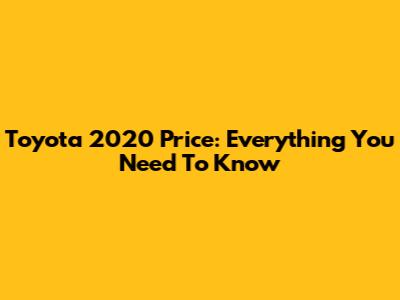 Toyota 2020 Price: Everything You Need To Know