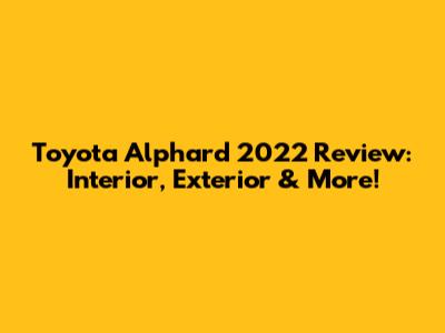 Toyota Alphard 2022 Review: Interior, Exterior & More!
