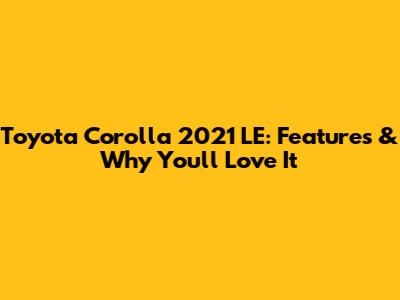 Toyota Corolla 2021 LE: Features & Why You'll Love It
