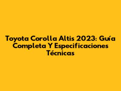 Toyota Corolla Altis 2023: Guía Completa Y Especificaciones Técnicas