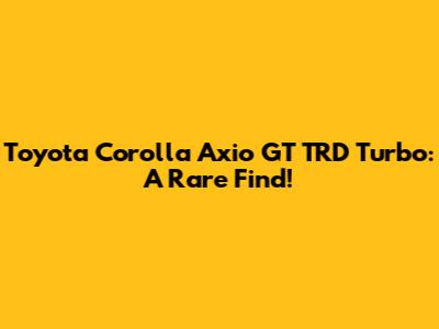 Toyota Corolla Axio GT TRD Turbo: A Rare Find!