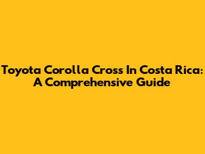 Toyota Corolla Cross In Costa Rica: A Comprehensive Guide