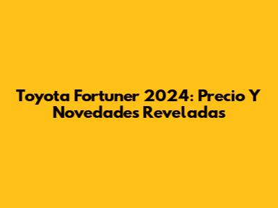 Toyota Fortuner 2024: Precio Y Novedades Reveladas