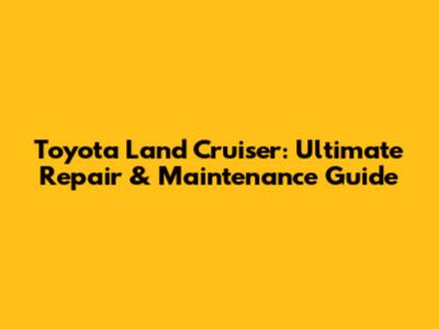 Toyota Land Cruiser: Ultimate Repair & Maintenance Guide