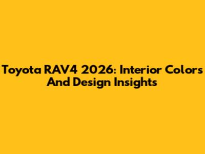 Toyota RAV4 2026: Interior Colors And Design Insights