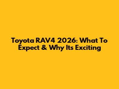 Toyota RAV4 2026: What To Expect & Why It's Exciting
