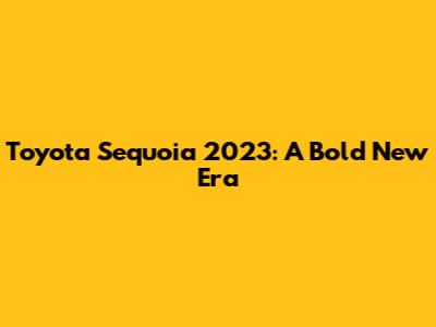 Toyota Sequoia 2023: A Bold New Era