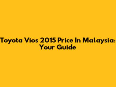 Toyota Vios 2015 Price In Malaysia: Your Guide