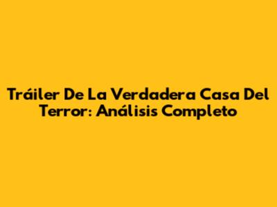 Tráiler De La Verdadera Casa Del Terror: Análisis Completo