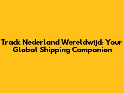 Track Nederland Wereldwijd: Your Global Shipping Companion