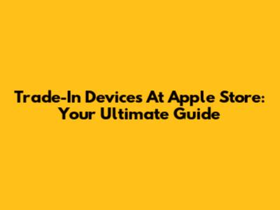Trade-In Devices At Apple Store: Your Ultimate Guide