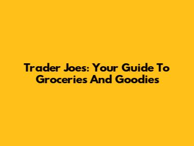 Trader Joe's: Your Guide To Groceries And Goodies