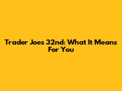 Trader Joe's 32nd: What It Means For You