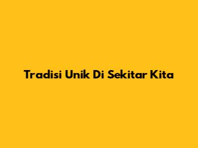 Tradisi Unik Di Sekitar Kita