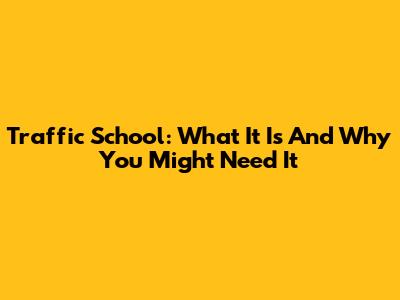 Traffic School: What It Is And Why You Might Need It