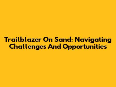 Trailblazer On Sand: Navigating Challenges And Opportunities