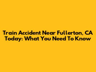 Train Accident Near Fullerton, CA Today: What You Need To Know