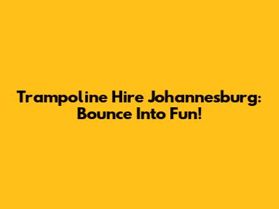 Trampoline Hire Johannesburg: Bounce Into Fun!