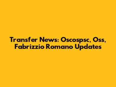 Transfer News: Oscospsc, Oss, Fabrizzio Romano Updates