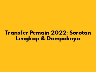 Transfer Pemain 2022: Sorotan Lengkap & Dampaknya