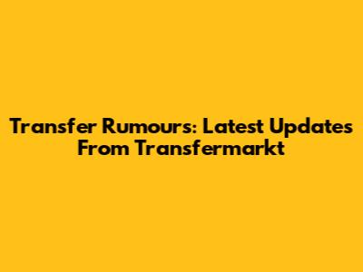 Transfer Rumours: Latest Updates From Transfermarkt