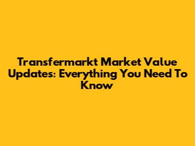 Transfermarkt Market Value Updates: Everything You Need To Know