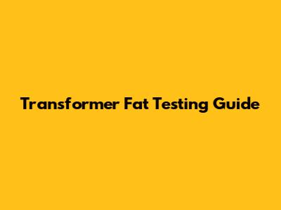 Transformer Fat Testing Guide