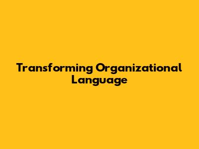 Transforming Organizational Language