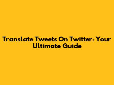 Translate Tweets On Twitter: Your Ultimate Guide