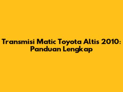 Transmisi Matic Toyota Altis 2010: Panduan Lengkap