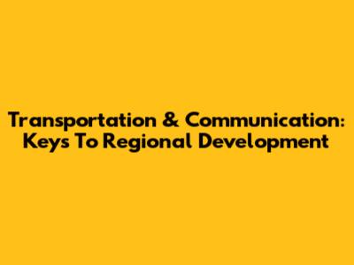 Transportation & Communication: Keys To Regional Development