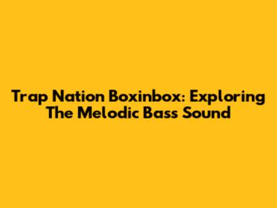 Trap Nation Boxinbox: Exploring The Melodic Bass Sound