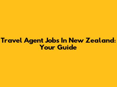 Travel Agent Jobs In New Zealand: Your Guide