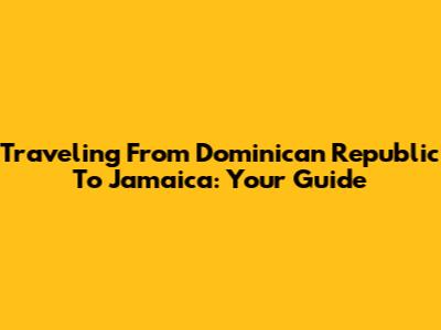 Traveling From Dominican Republic To Jamaica: Your Guide