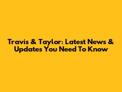 Travis & Taylor: Latest News & Updates You Need To Know