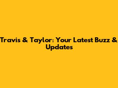 Travis & Taylor: Your Latest Buzz & Updates
