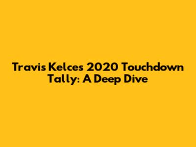 Travis Kelce's 2020 Touchdown Tally: A Deep Dive